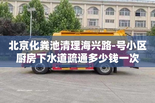 北京化粪池清理海兴路-号小区厨房下水道疏通多少钱一次