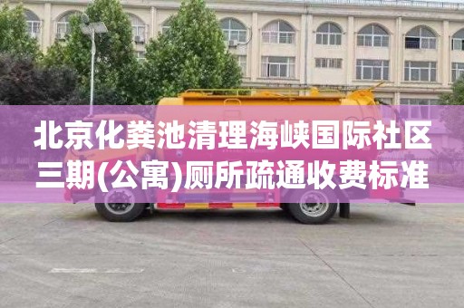 北京化粪池清理海峡国际社区三期(公寓)厕所疏通收费标准