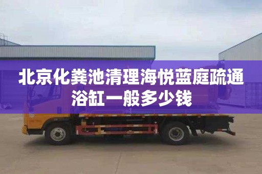 北京化粪池清理海悦蓝庭疏通浴缸一般多少钱