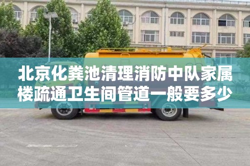 北京化粪池清理消防中队家属楼疏通卫生间管道一般要多少钱