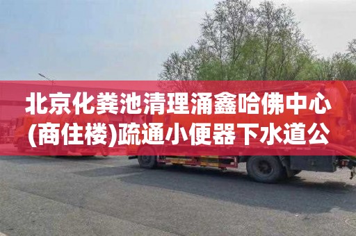北京化粪池清理涌鑫哈佛中心(商住楼)疏通小便器下水道公司电话