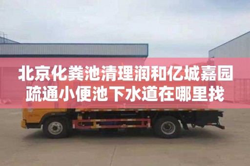 北京化粪池清理润和亿城嘉园疏通小便池下水道在哪里找