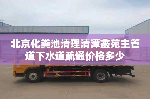 北京化粪池清理清潭鑫苑主管道下水道疏通价格多少