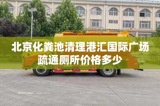 北京化粪池清理港汇国际广场疏通厕所价格多少