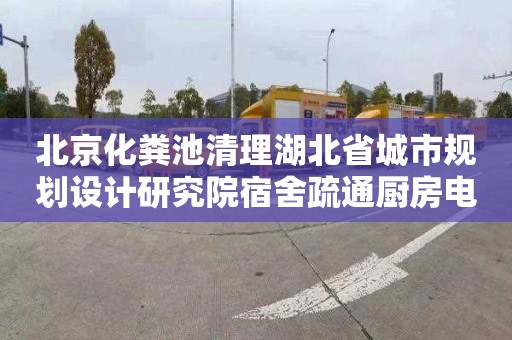 北京化粪池清理湖北省城市规划设计研究院宿舍疏通厨房电话是多少