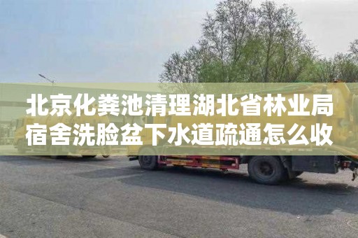 北京化粪池清理湖北省林业局宿舍洗脸盆下水道疏通怎么收费