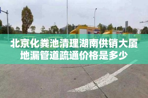 北京化粪池清理湖南供销大厦地漏管道疏通价格是多少