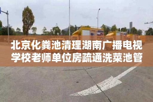 北京化粪池清理湖南广播电视学校老师单位房疏通洗菜池管道电话