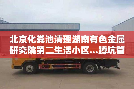 北京化粪池清理湖南有色金属研究院第二生活小区...蹲坑管道疏通一般多少钱