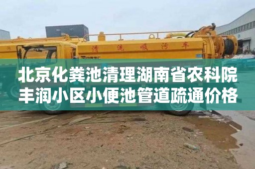 北京化粪池清理湖南省农科院丰润小区小便池管道疏通价格表