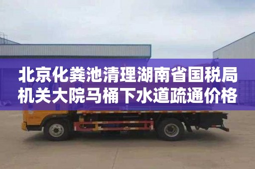 北京化粪池清理湖南省国税局机关大院马桶下水道疏通价格是多少
