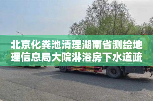 北京化粪池清理湖南省测绘地理信息局大院淋浴房下水道疏通需要多少钱