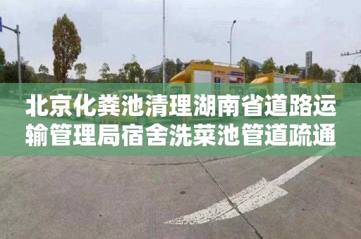 北京化粪池清理湖南省道路运输管理局宿舍洗菜池管道疏通价格