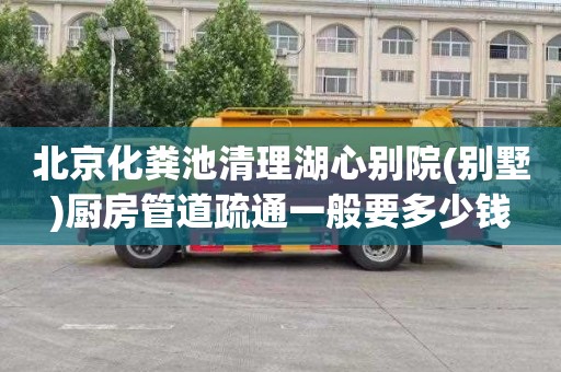 北京化粪池清理湖心别院(别墅)厨房管道疏通一般要多少钱
