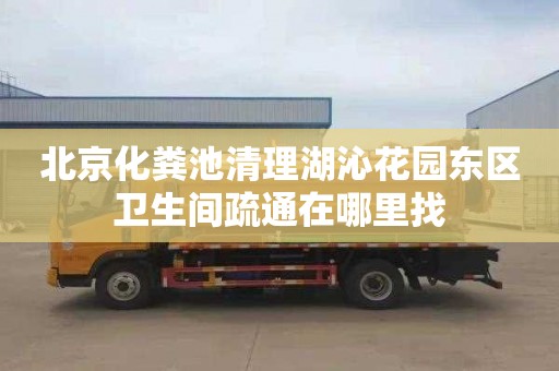 北京化粪池清理湖沁花园东区卫生间疏通在哪里找