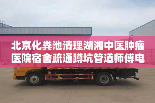 北京化粪池清理湖湘中医肿瘤医院宿舍疏通蹲坑管道师傅电话