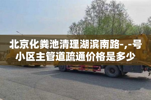 北京化粪池清理湖滨南路-,-号小区主管道疏通价格是多少