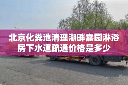 北京化粪池清理湖畔嘉园淋浴房下水道疏通价格是多少