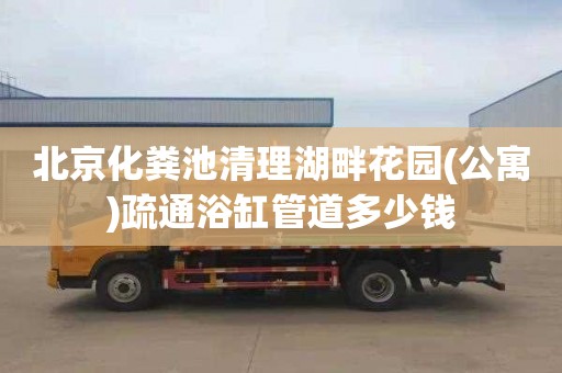 北京化粪池清理湖畔花园(公寓)疏通浴缸管道多少钱