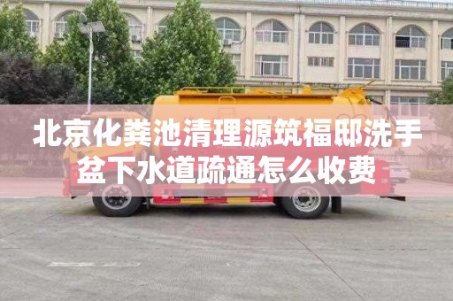 北京化粪池清理源筑福邸洗手盆下水道疏通怎么收费