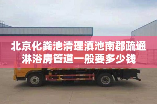 北京化粪池清理滇池南郡疏通淋浴房管道一般要多少钱