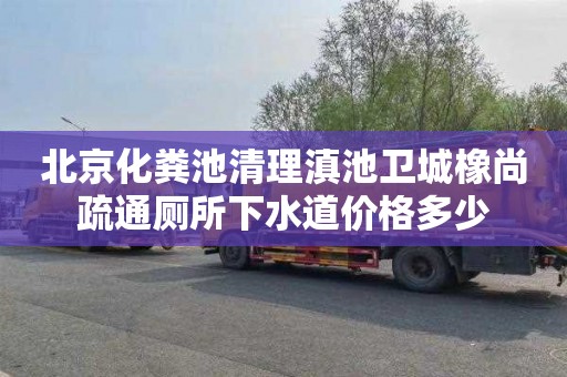 北京化粪池清理滇池卫城橡尚疏通厕所下水道价格多少
