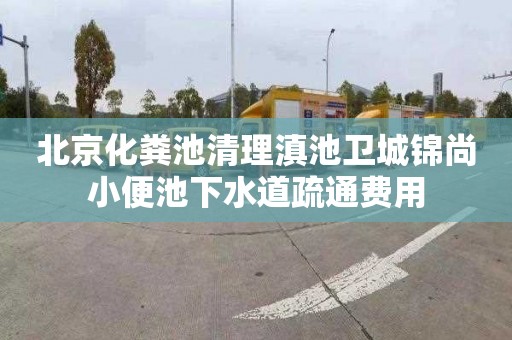北京化粪池清理滇池卫城锦尚小便池下水道疏通费用