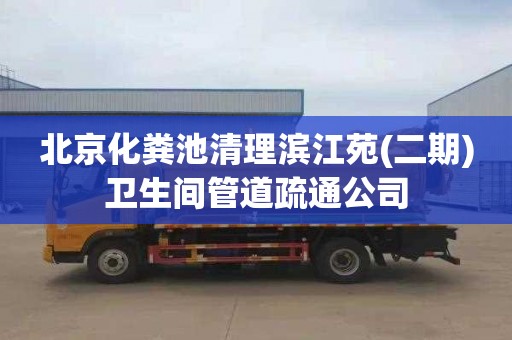 北京化粪池清理滨江苑(二期)卫生间管道疏通公司