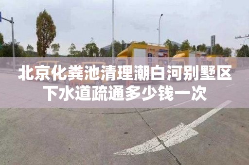 北京化粪池清理潮白河别墅区下水道疏通多少钱一次