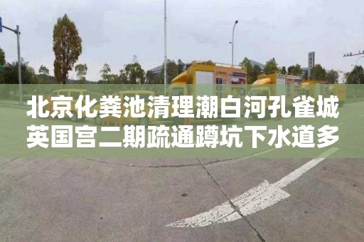 北京化粪池清理潮白河孔雀城英国宫二期疏通蹲坑下水道多少钱一次