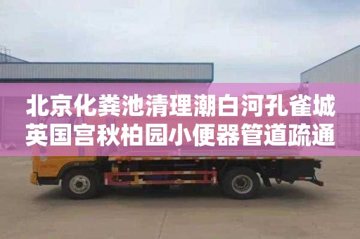 北京化粪池清理潮白河孔雀城英国宫秋柏园小便器管道疏通多少钱