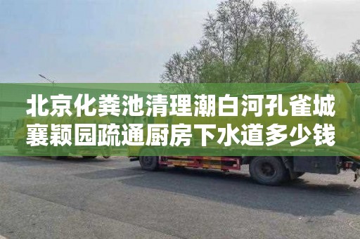 北京化粪池清理潮白河孔雀城襄颖园疏通厨房下水道多少钱电话