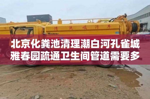 北京化粪池清理潮白河孔雀城雅春园疏通卫生间管道需要多少钱