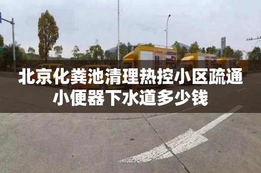 北京化粪池清理热控小区疏通小便器下水道多少钱