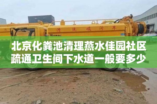 北京化粪池清理燕水佳园社区疏通卫生间下水道一般要多少钱
