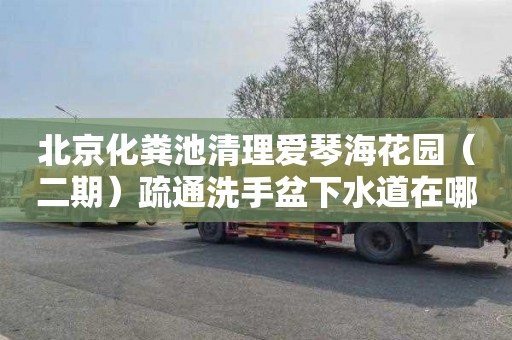北京化粪池清理爱琴海花园（二期）疏通洗手盆下水道在哪里找