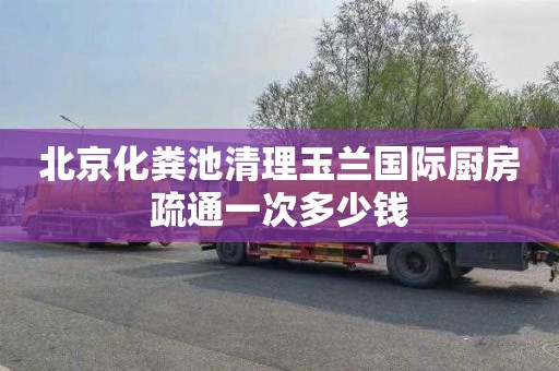 北京化粪池清理玉兰国际厨房疏通一次多少钱