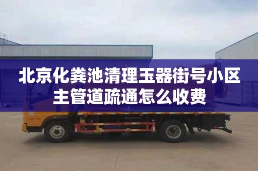 北京化粪池清理玉器街号小区主管道疏通怎么收费