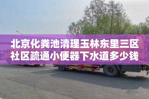 北京化粪池清理玉林东里三区社区疏通小便器下水道多少钱