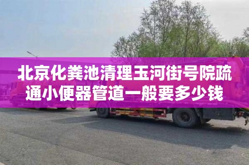 北京化粪池清理玉河街号院疏通小便器管道一般要多少钱