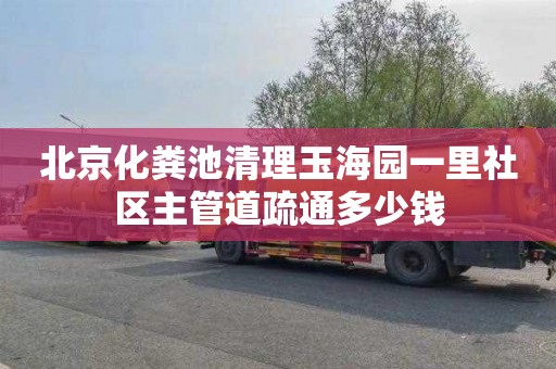 北京化粪池清理玉海园一里社区主管道疏通多少钱