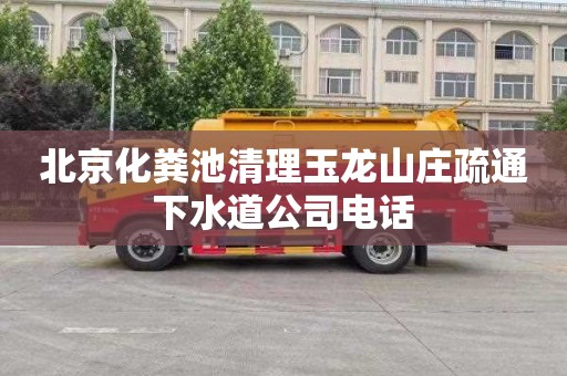 北京化粪池清理玉龙山庄疏通下水道公司电话