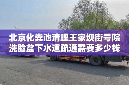 北京化粪池清理王家坝街号院洗脸盆下水道疏通需要多少钱