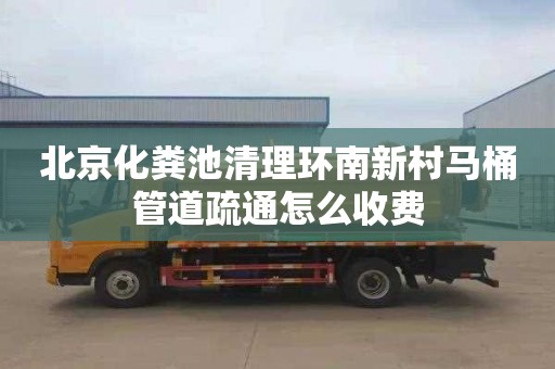 北京化粪池清理环南新村马桶管道疏通怎么收费