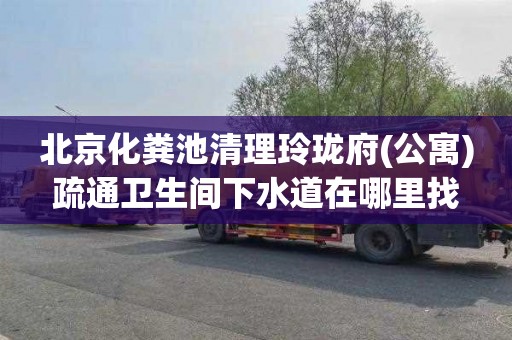 北京化粪池清理玲珑府(公寓)疏通卫生间下水道在哪里找