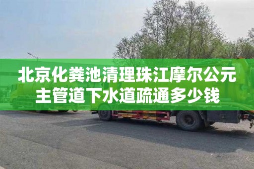 北京化粪池清理珠江摩尔公元主管道下水道疏通多少钱