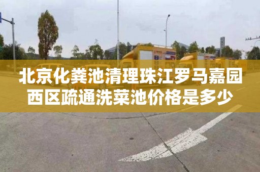 北京化粪池清理珠江罗马嘉园西区疏通洗菜池价格是多少