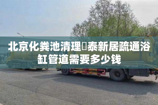 北京化粪池清理璟泰新居疏通浴缸管道需要多少钱