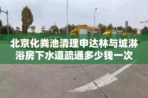 北京化粪池清理申达林与城淋浴房下水道疏通多少钱一次