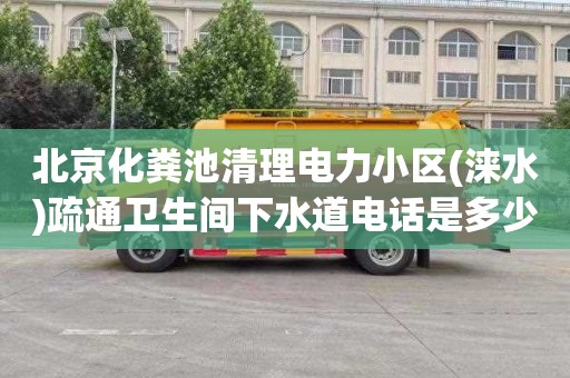 北京化粪池清理电力小区(涞水)疏通卫生间下水道电话是多少